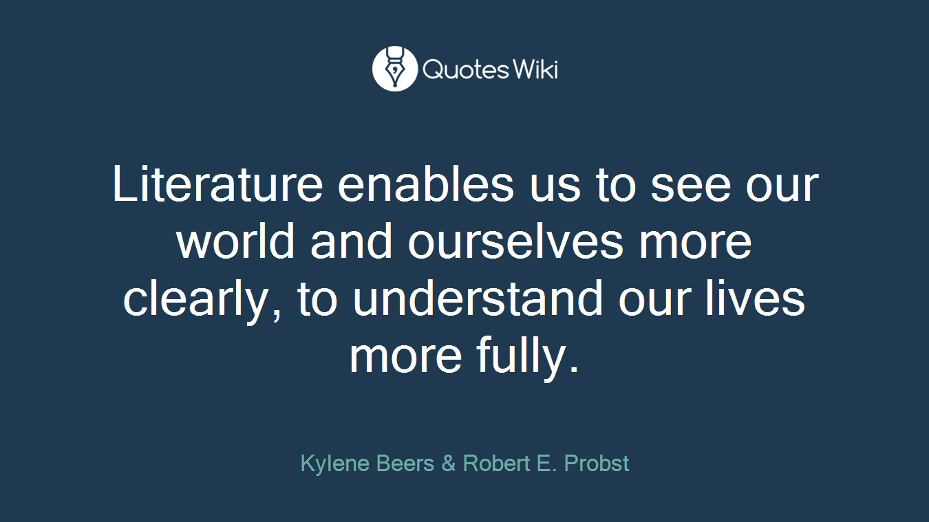 Literature enables us to see our world and ourselves more clearly, to understand our lives more fully.