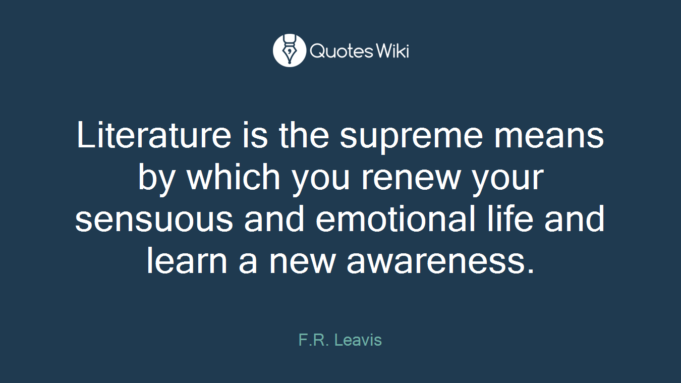 Literature is the supreme means by which you renew your sensuous and emotional life and learn a new awareness.