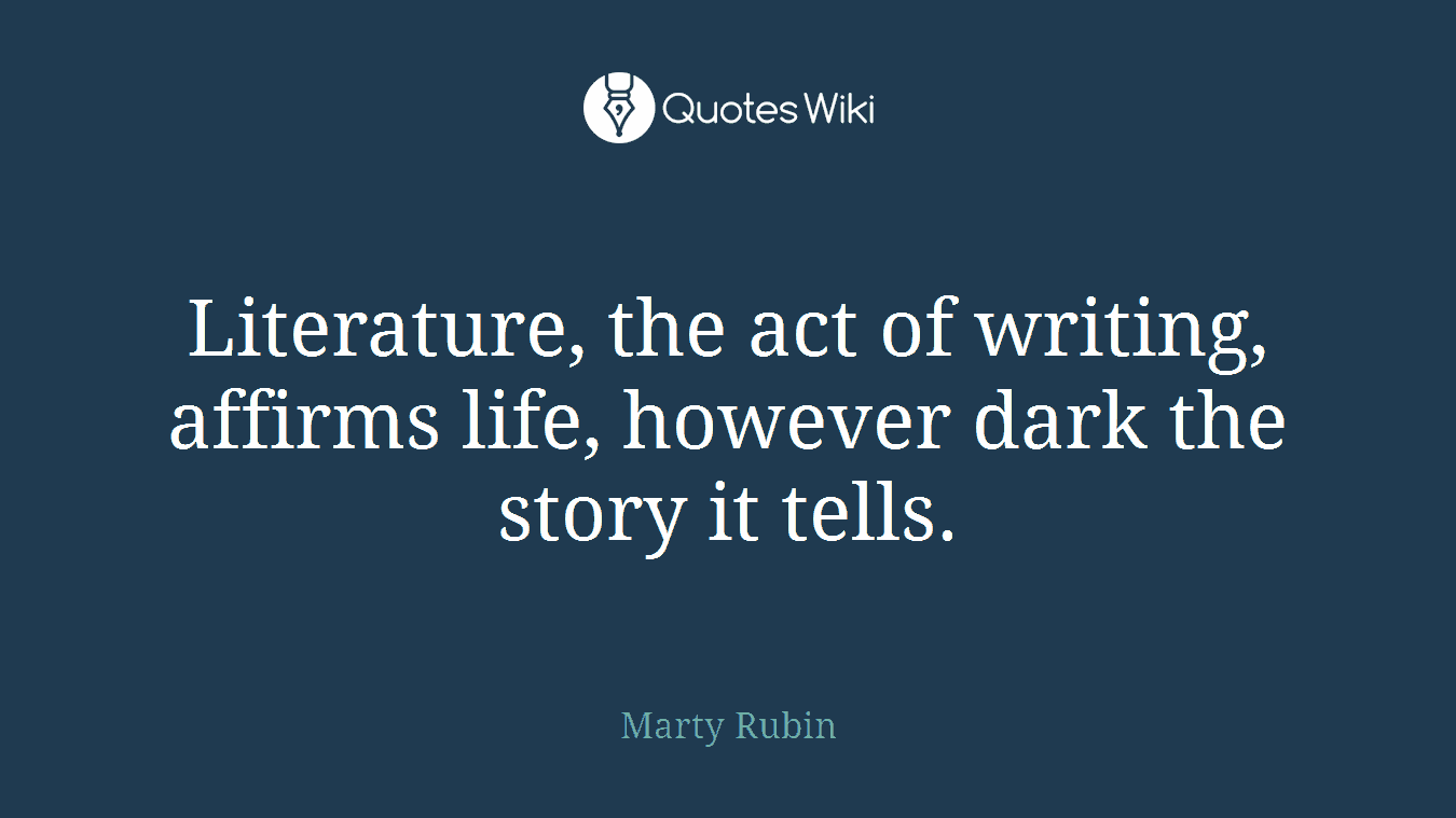 Literature, the act of writing, affirms life, however dark the story it tells.