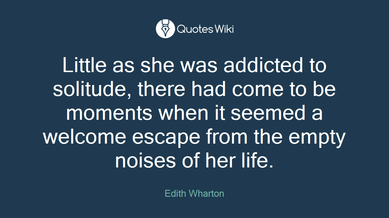 Little as she was addicted to solitude, there had come to be moments when it seemed a welcome escape from the empty noises of her life.