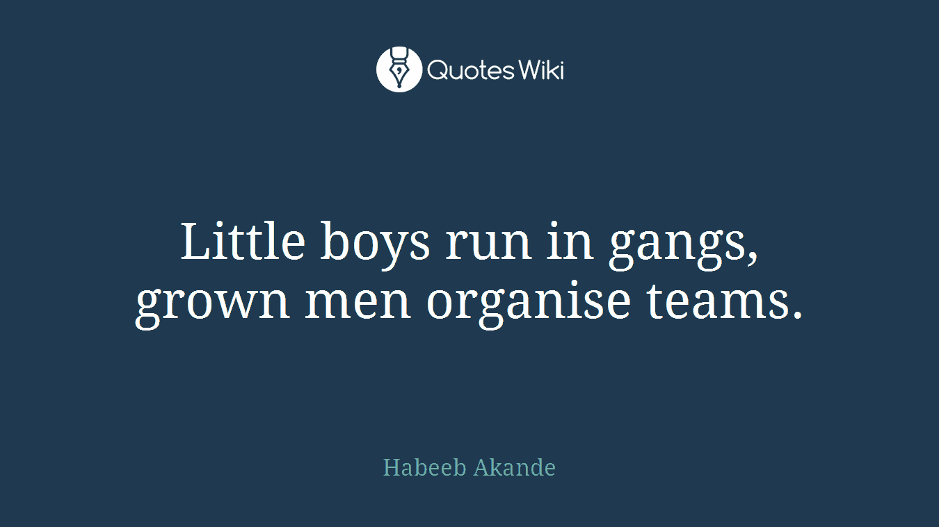 Little boys run in gangs, grown men organise teams.