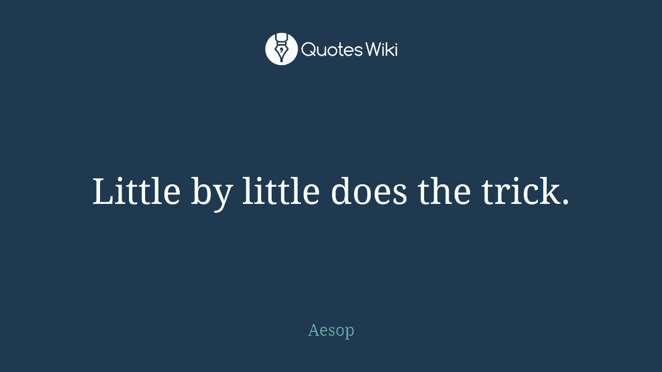 Little by little does the trick.