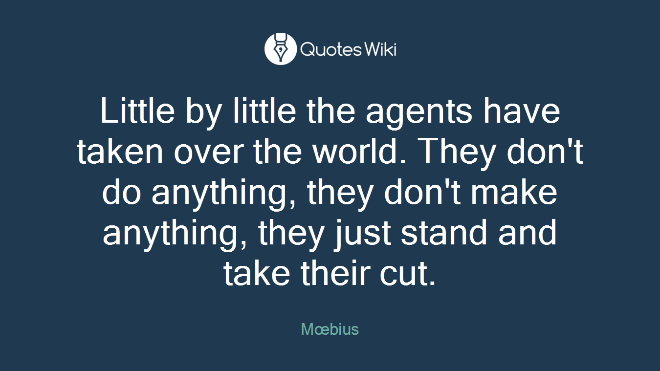 Little by little the agents have taken over the world. They don't do anything, they don't make anything, they just stand and take their cut.