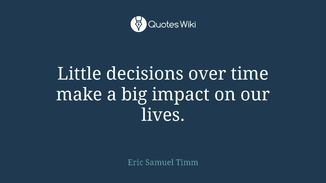 Little decisions over time make a big impact on our lives.