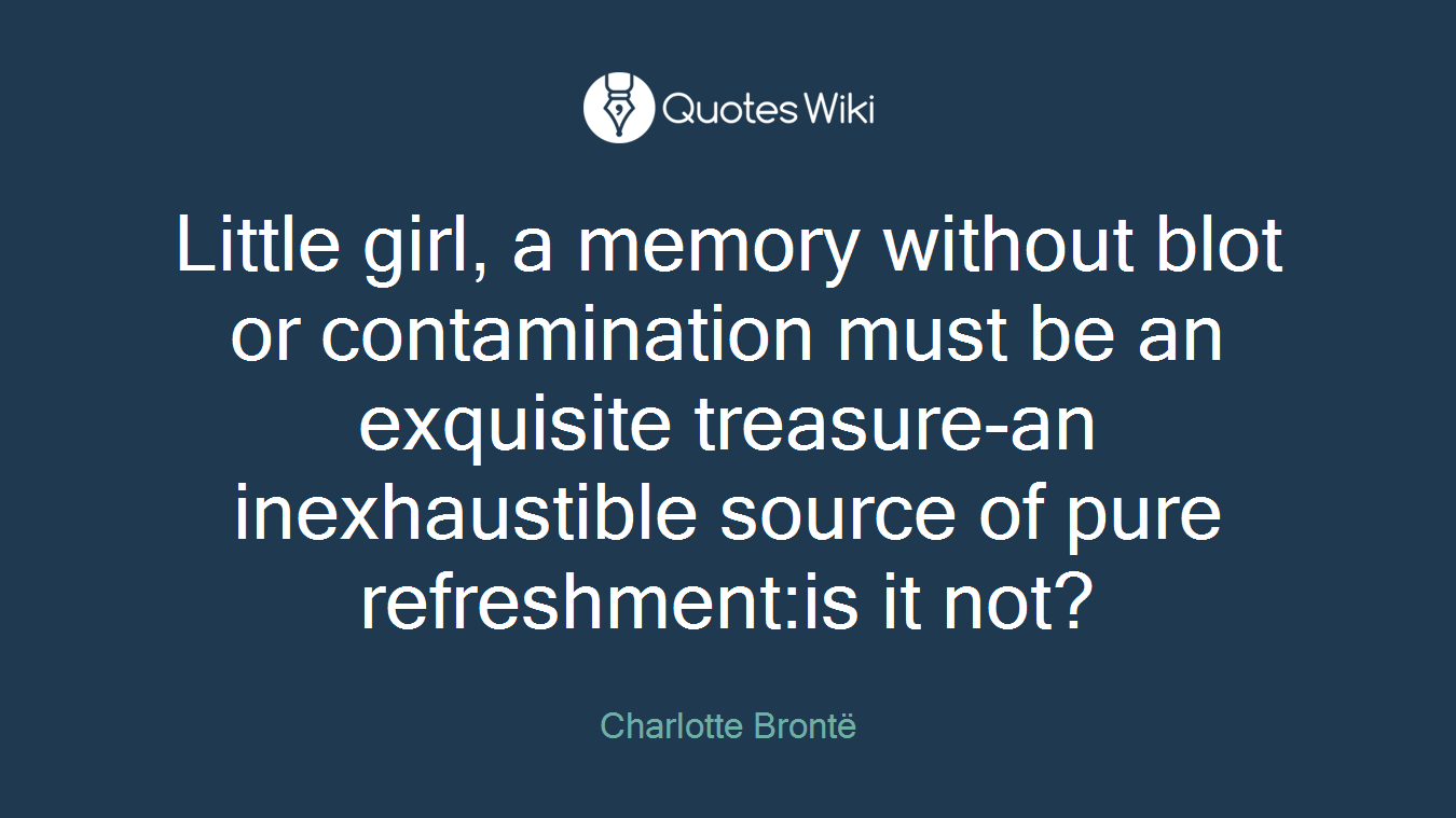 Little girl, a memory without blot or contamination must be an exquisite treasure-an inexhaustible source of pure refreshment:is it not?