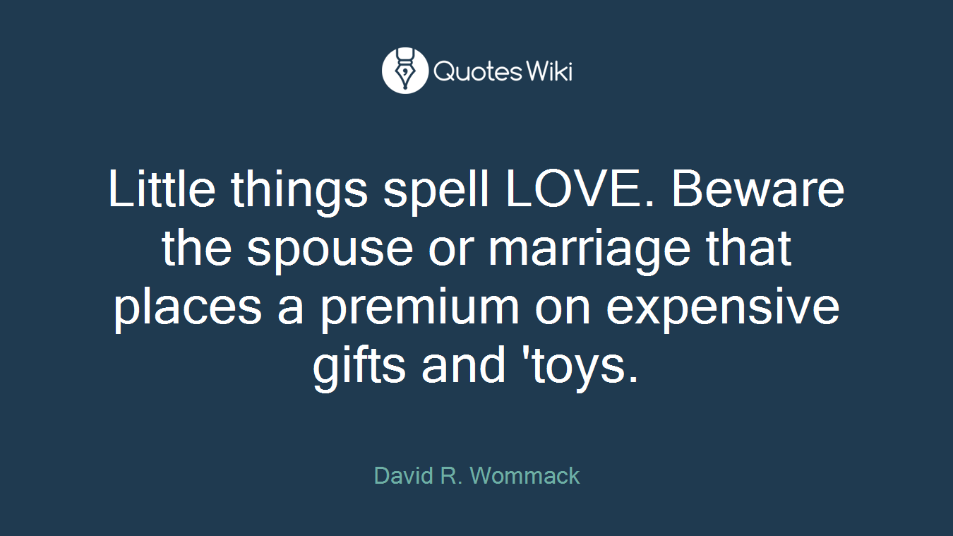Little things spell LOVE. Beware the spouse or marriage that places a premium on expensive gifts and 'toys.