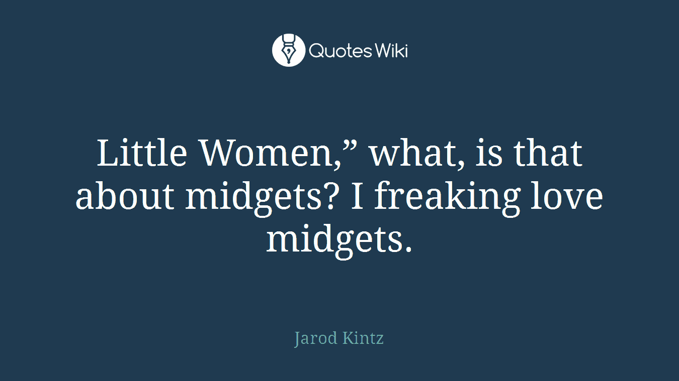 Little Women,” what, is that about midgets? I freaking love midgets.
