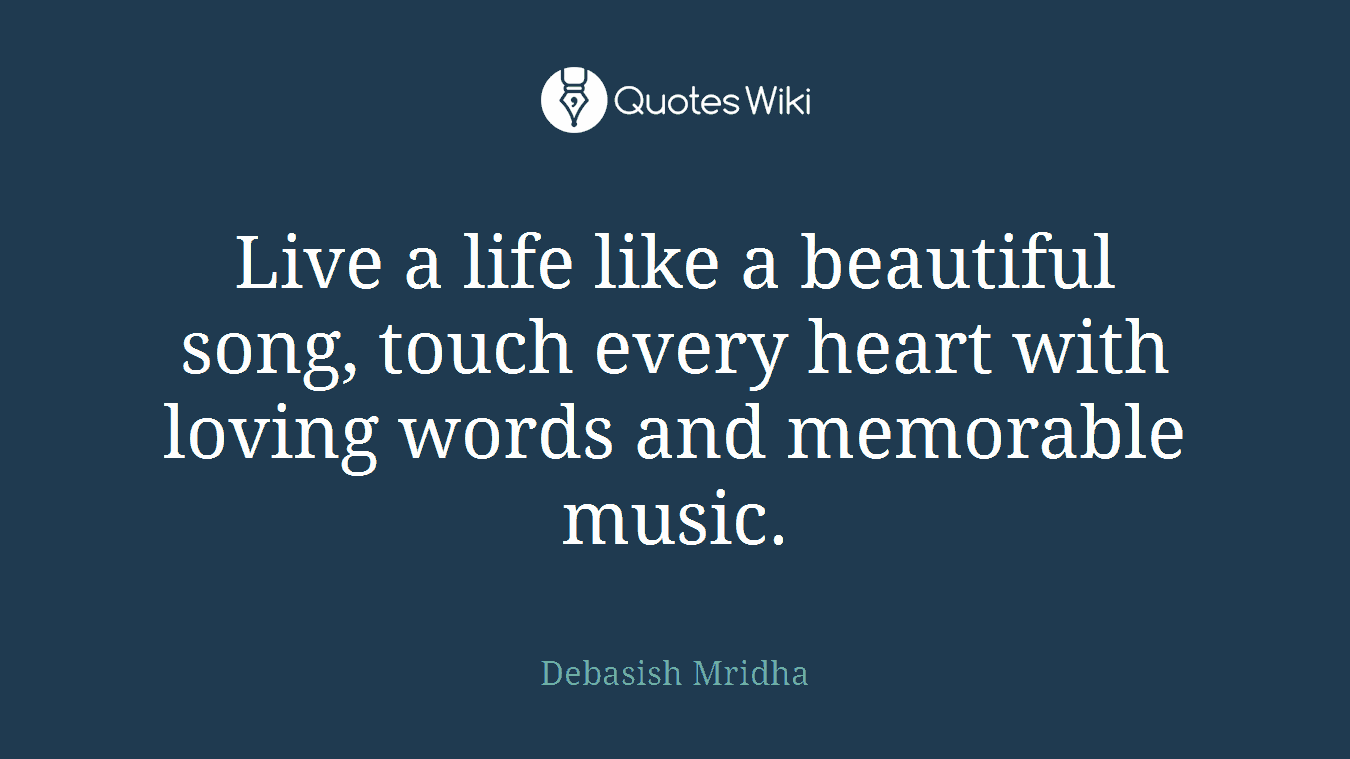 Live a life like a beautiful song, touch every heart with loving words and memorable music.