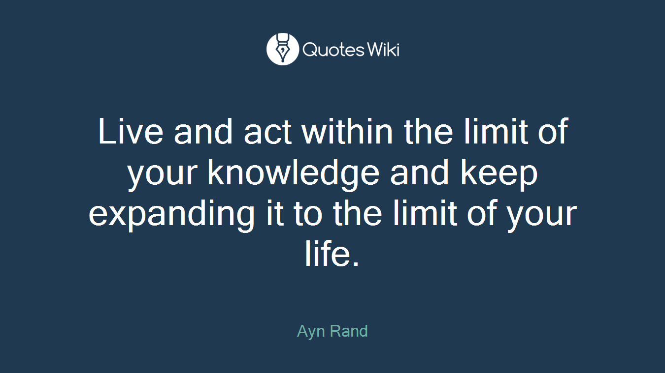 Live and act within the limit of your knowledge and keep expanding it to the limit of your life.