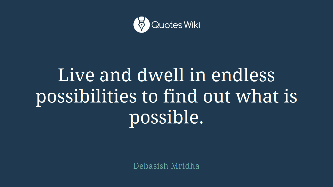 Live and dwell in endless possibilities to find out what is possible.