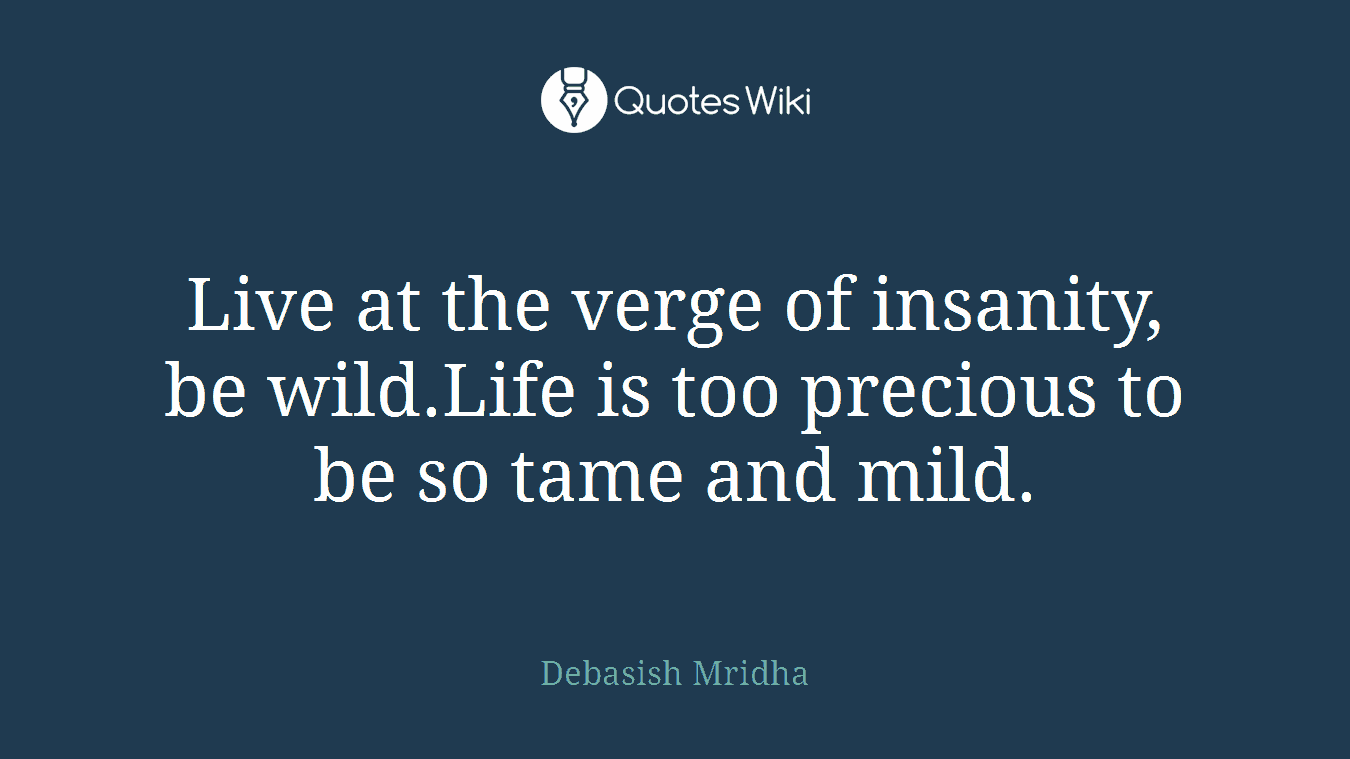 Live at the verge of insanity, be wild.Life is too precious to be so tame and mild.
