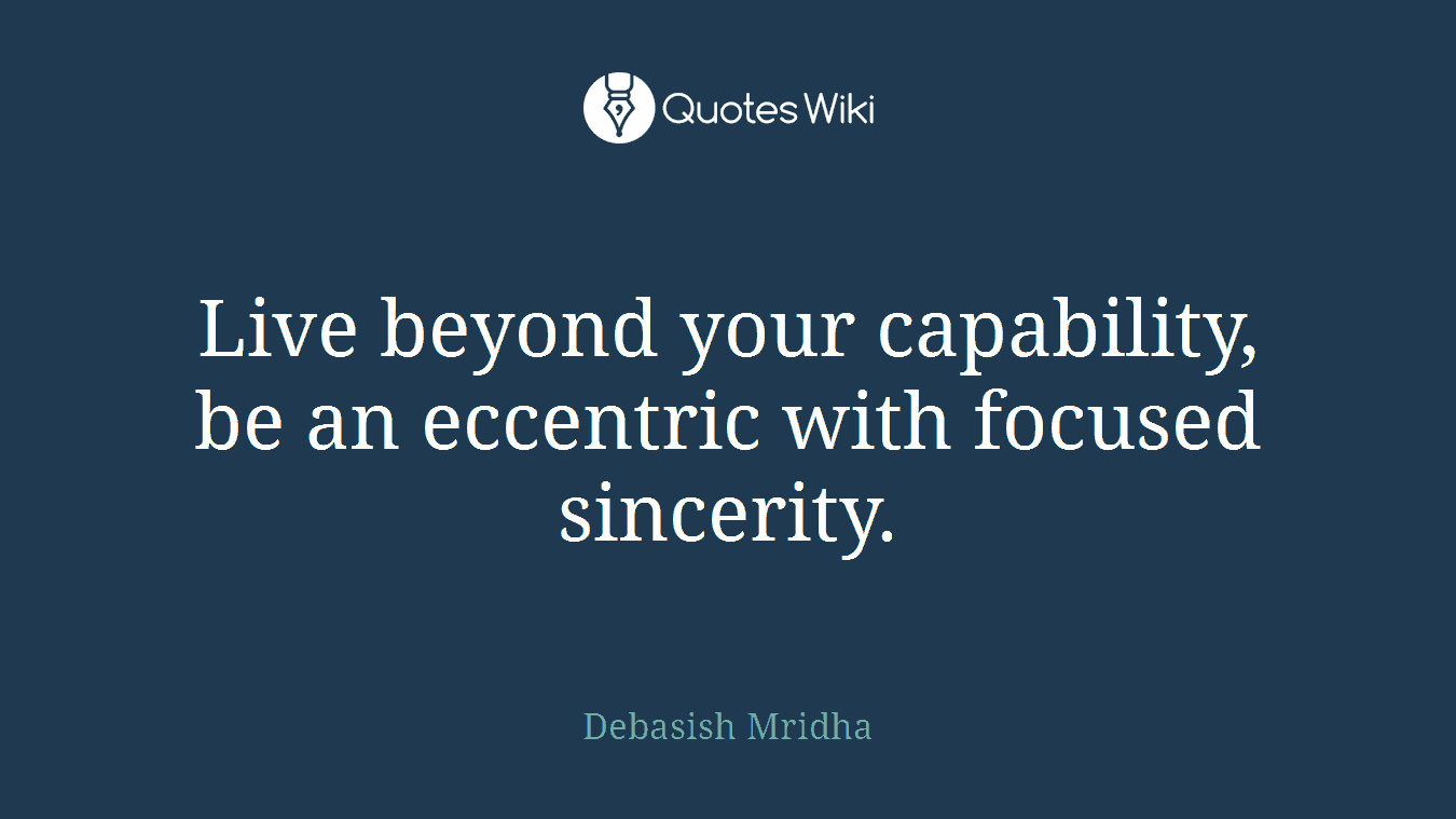 Live beyond your capability, be an eccentric with focused sincerity.