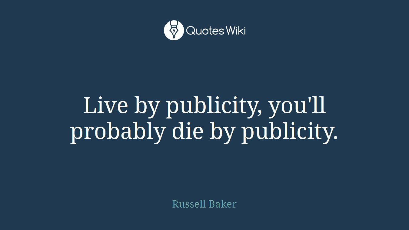 Live by publicity, you'll probably die by publicity.