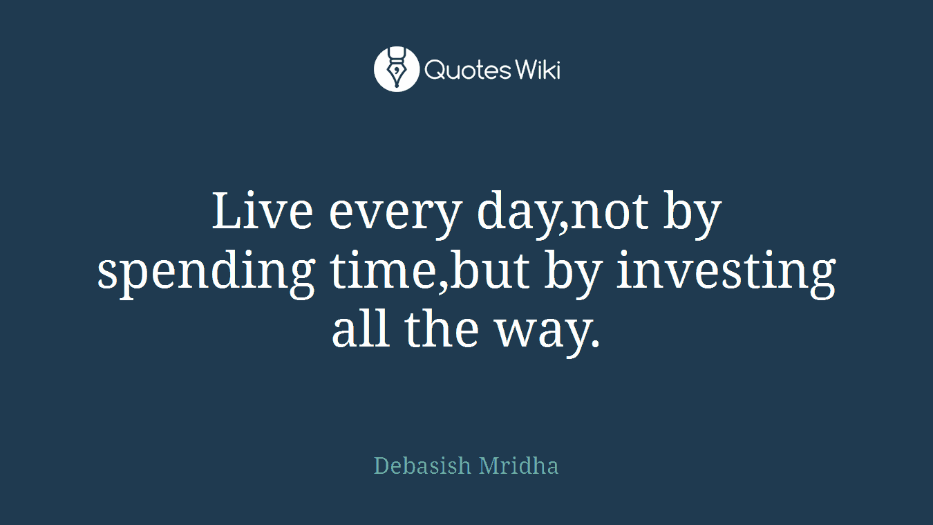Live every day,not by spending time,but by investing all the way.