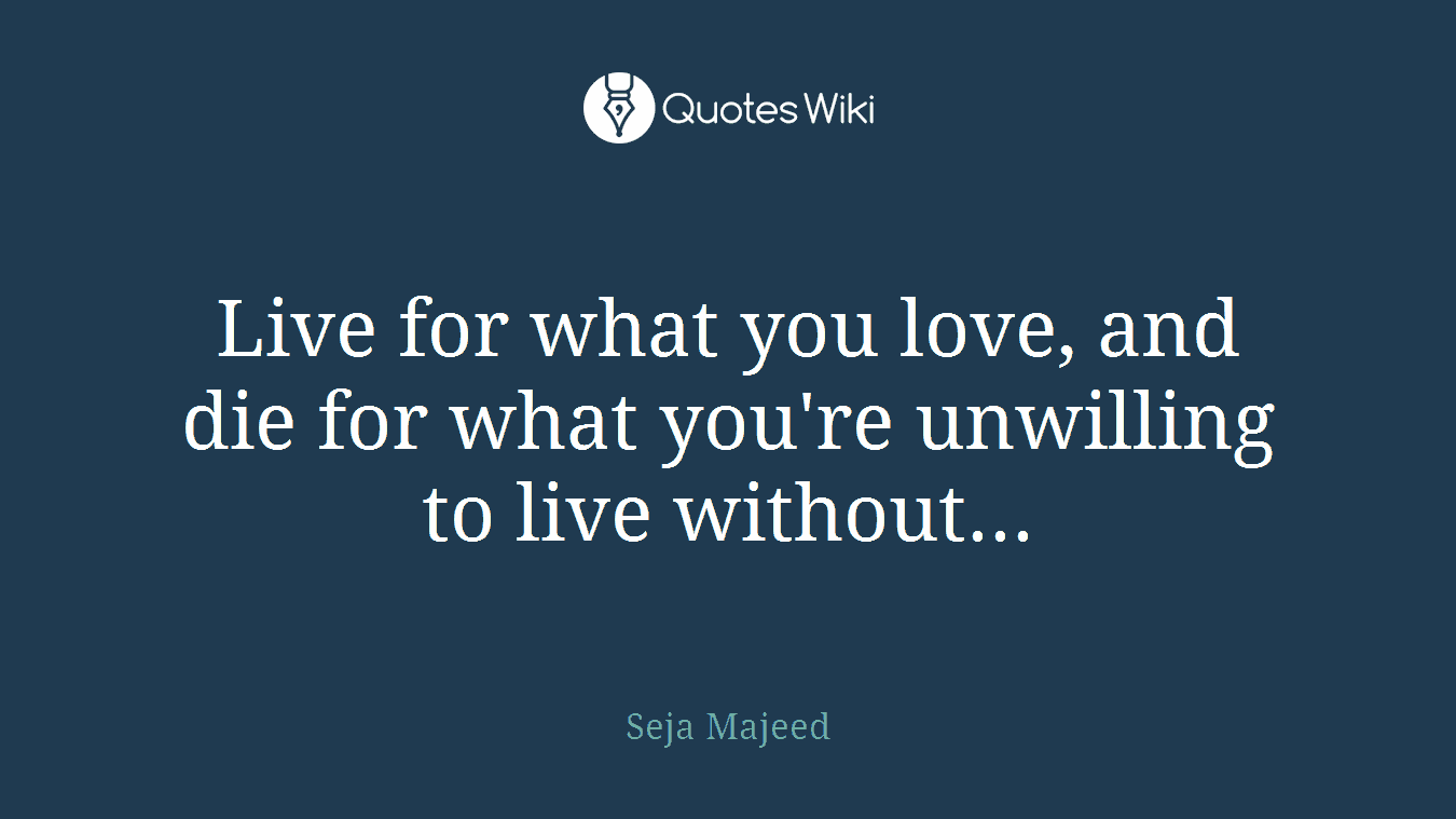 Live for what you love, and die for what you're unwilling to live without...