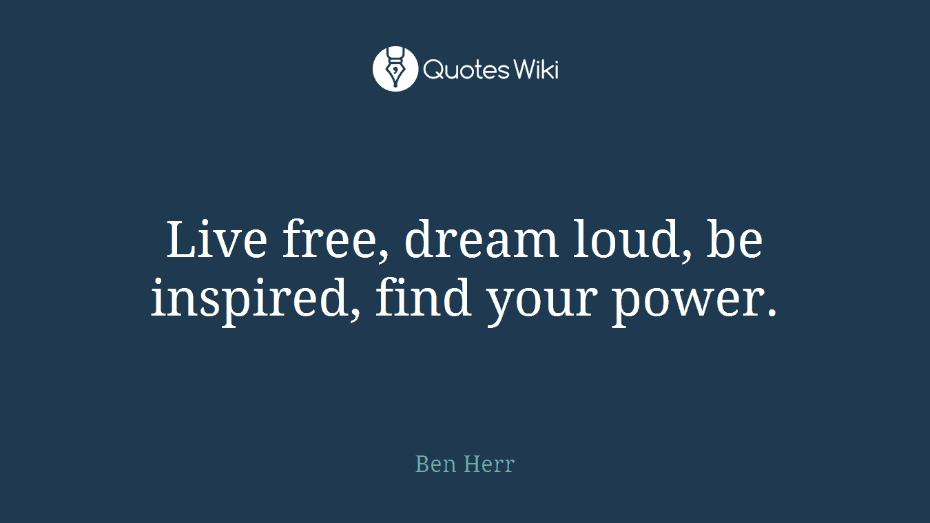 Live free, dream loud, be inspired, find your power.