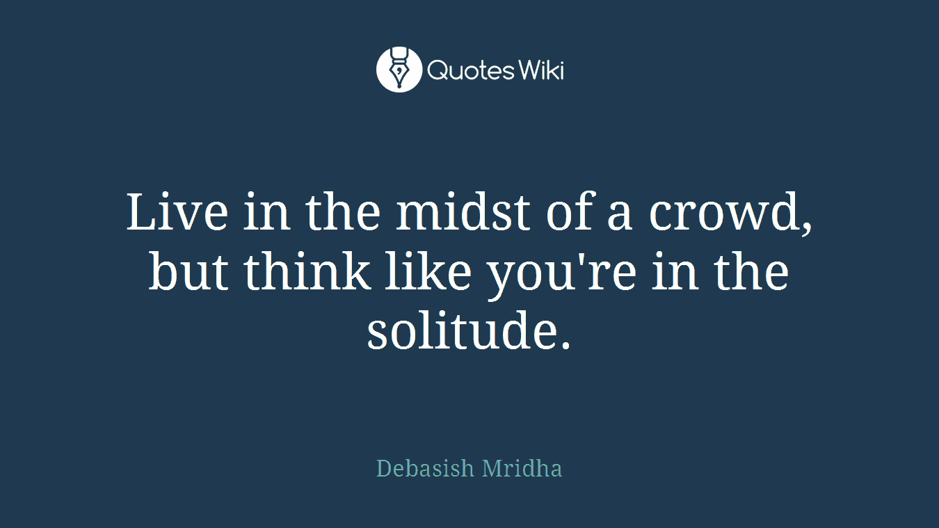 Live in the midst of a crowd, but think like you're in the solitude.