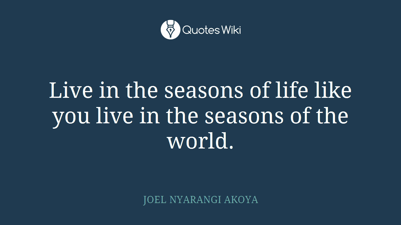 Live in the seasons of life like you live in the seasons of the world.
