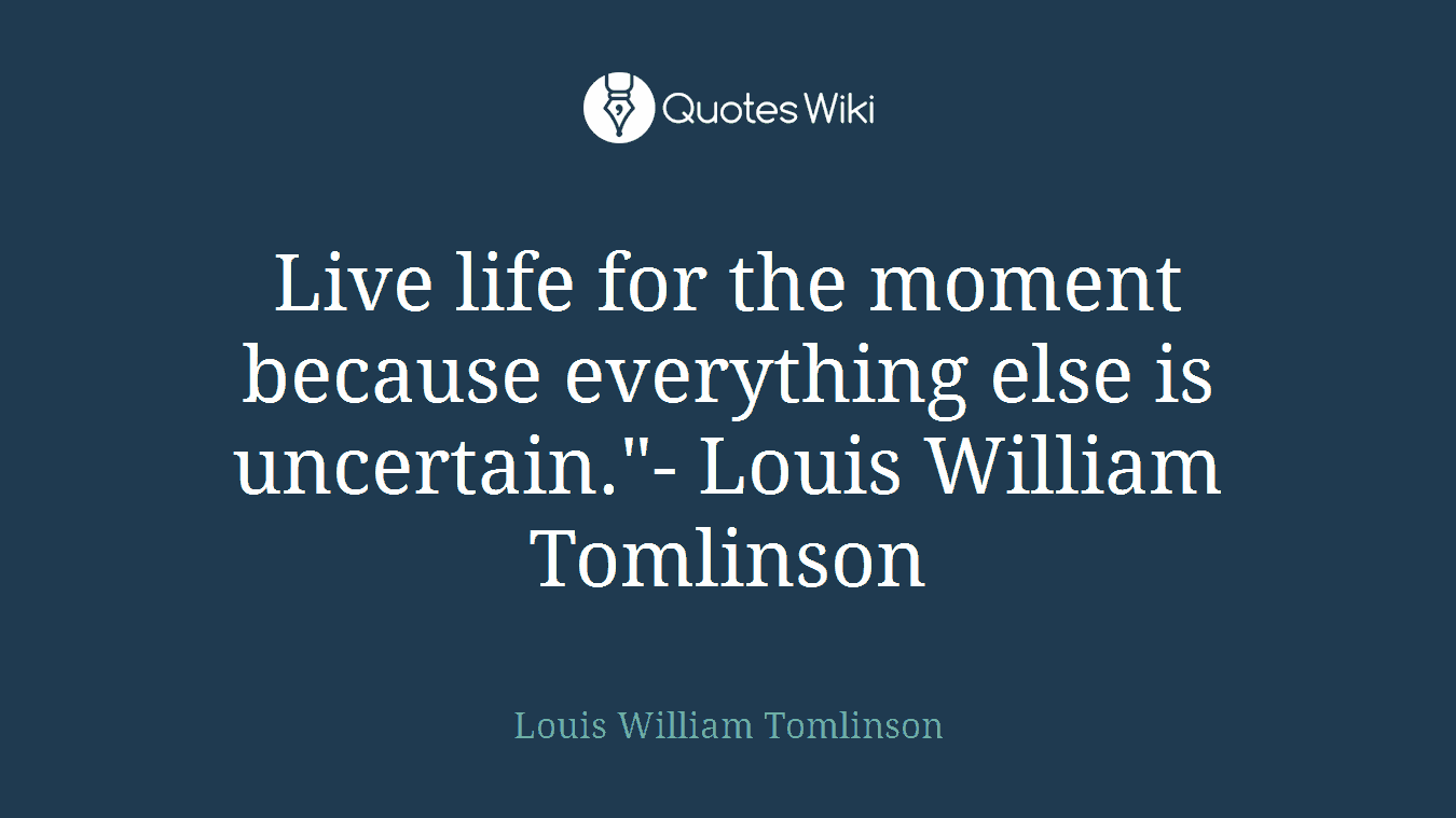 Live life for the moment because everything else is uncertain."- Louis William Tomlinson