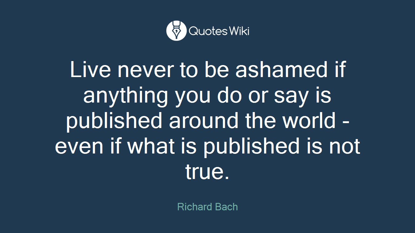 Live never to be ashamed if anything you do or say is published around the world - even if what is published is not true.