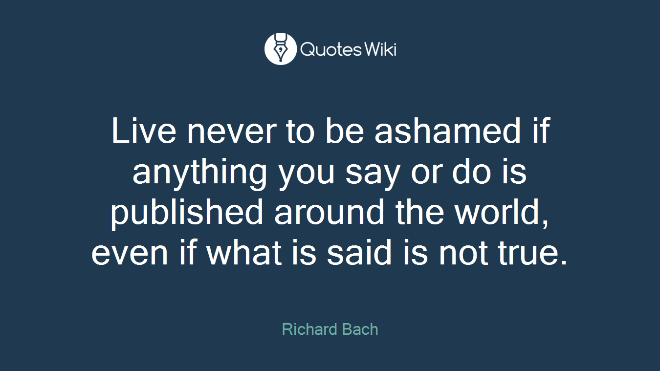 Live never to be ashamed if anything you say or do is published around the world, even if what is said is not true.