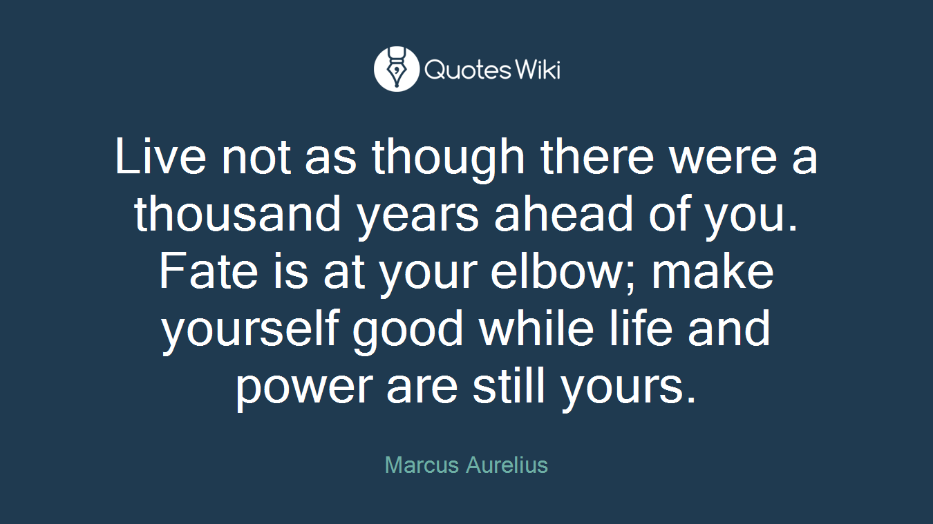 Live not as though there were a thousand years ahead of you. Fate is at your elbow; make yourself good while life and power are still yours.
