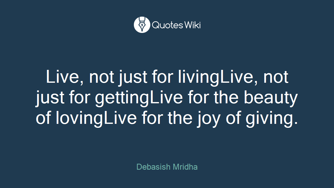 Live, not just for livingLive, not just for gettingLive for the beauty of lovingLive for the joy of giving.