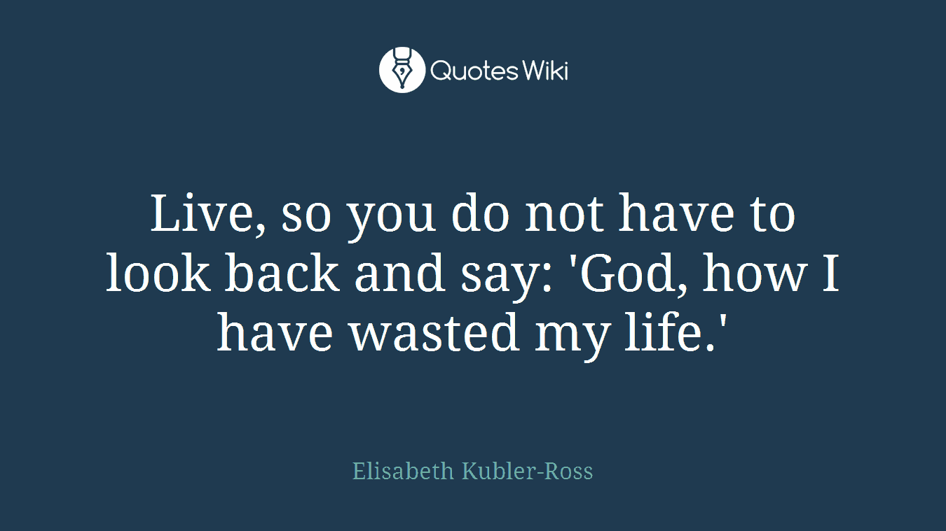 Live, so you do not have to look back and say: 'God, how I have wasted my life.'