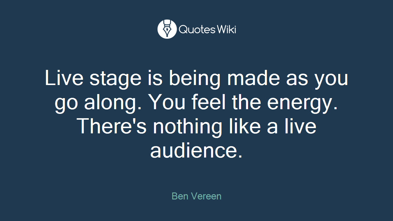 Live stage is being made as you go along. You feel the energy. There's nothing like a live audience.