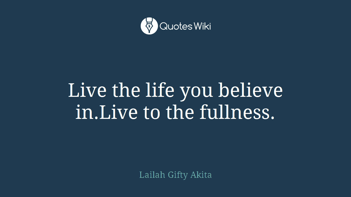 Live the life you believe in.Live to the fullness.