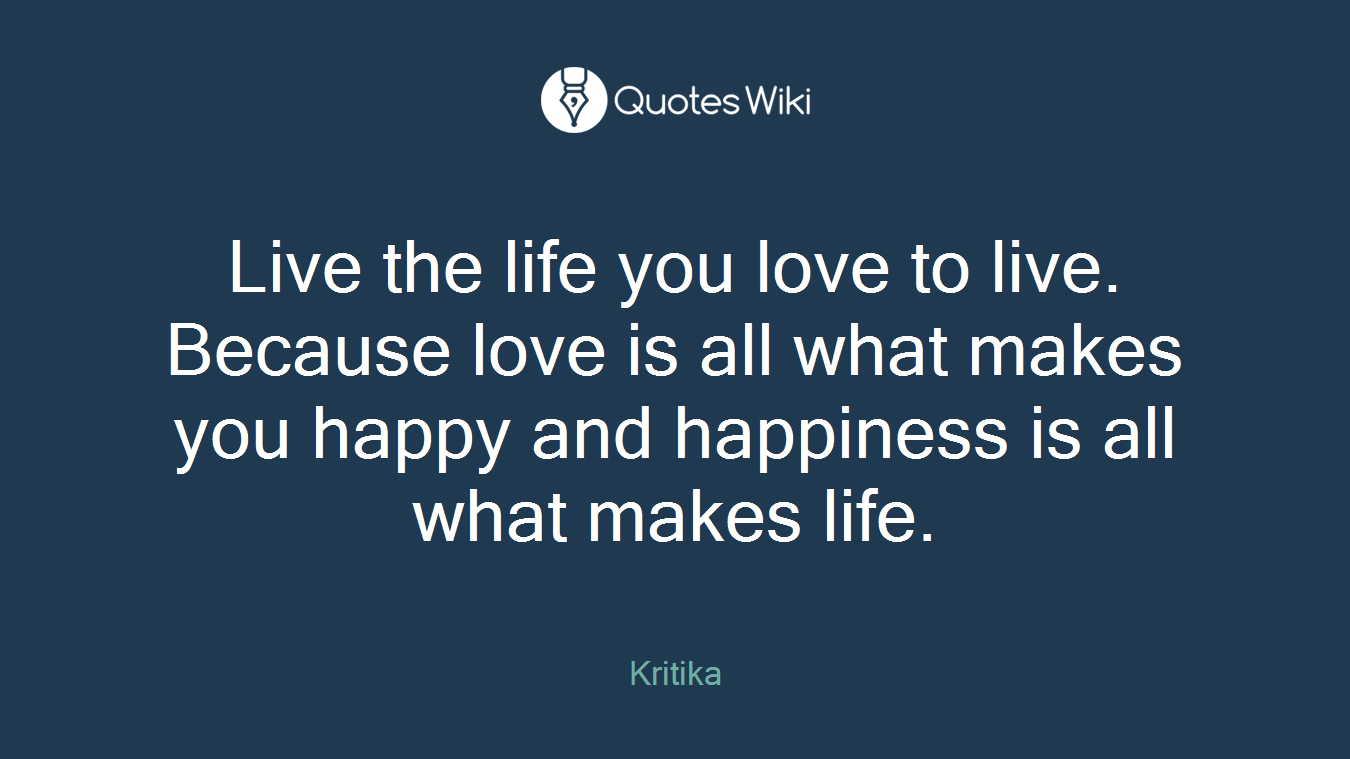 Live the life you love to live. Because love is all what makes you happy and happiness is all what makes life.