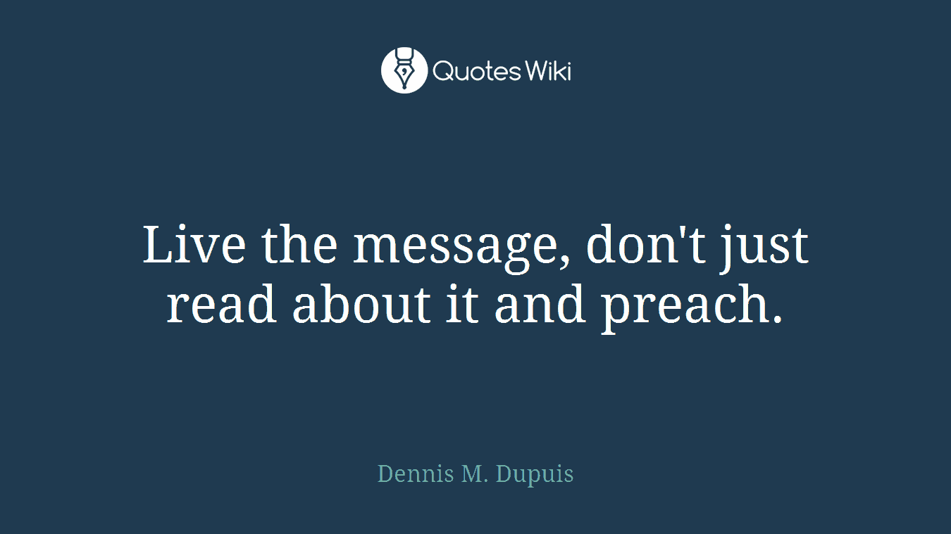 Live the message, don't just read about it and preach.