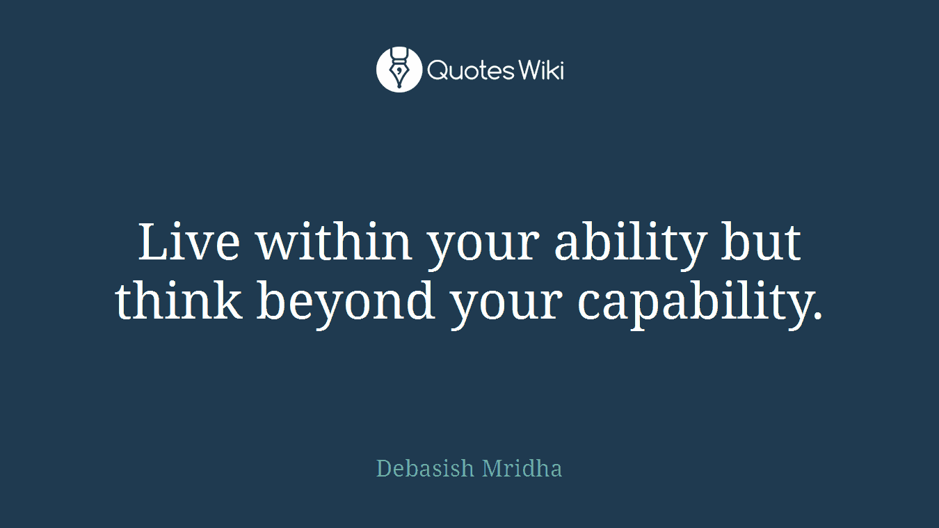 Live within your ability but think beyond your capability.