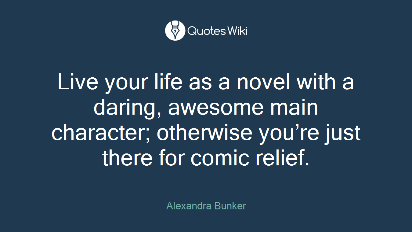 Live your life as a novel with a daring, awesome main character; otherwise you’re just there for comic relief.