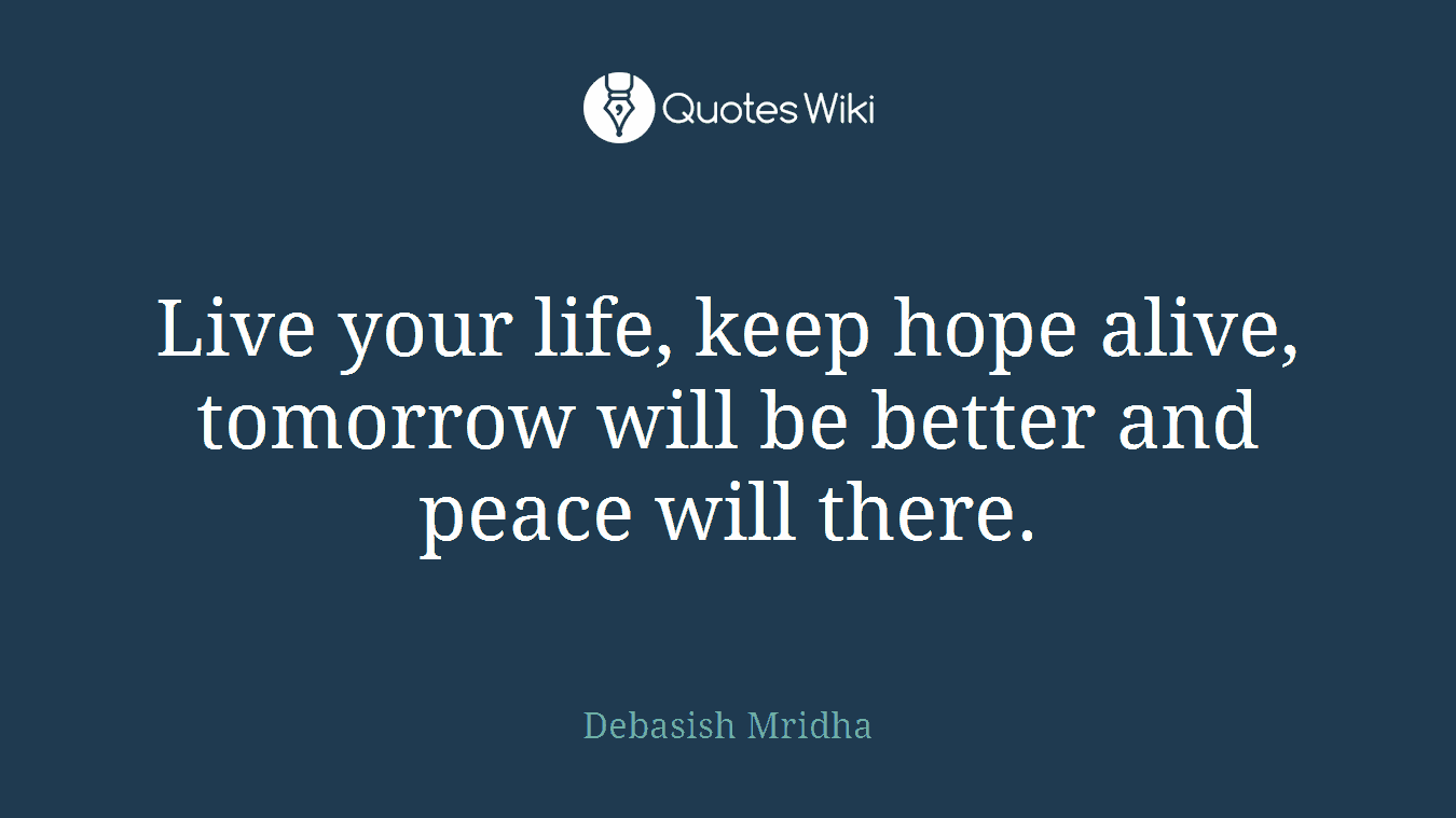 Live your life, keep hope alive, tomorrow will be better and peace will there.