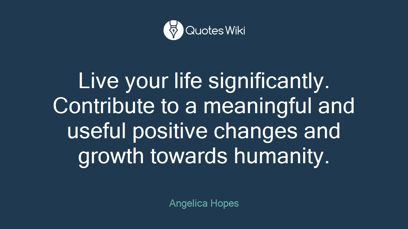 Live your life significantly. Contribute to a meaningful and useful positive changes and growth towards humanity.