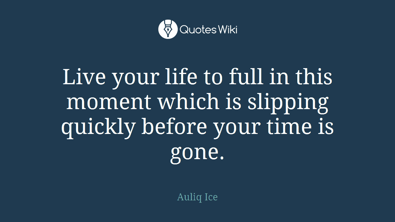 Live your life to full in this moment which is slipping quickly before your time is gone.