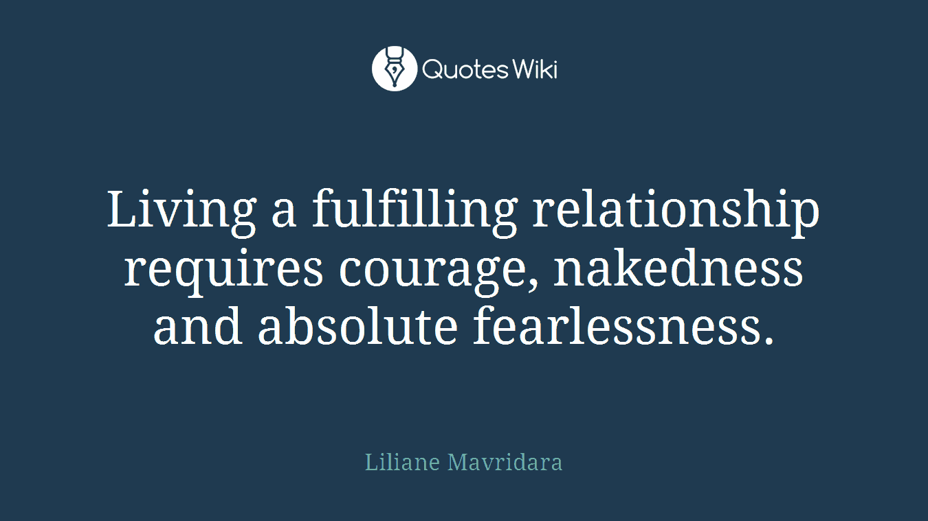 Living a fulfilling relationship requires courage, nakedness and absolute fearlessness.