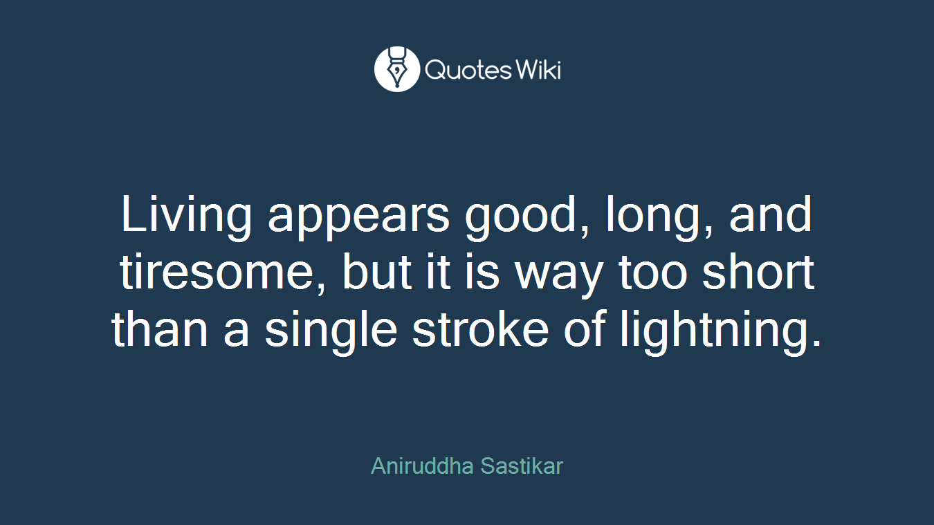 Living appears good, long, and tiresome, but it is way too short than a single stroke of lightning.