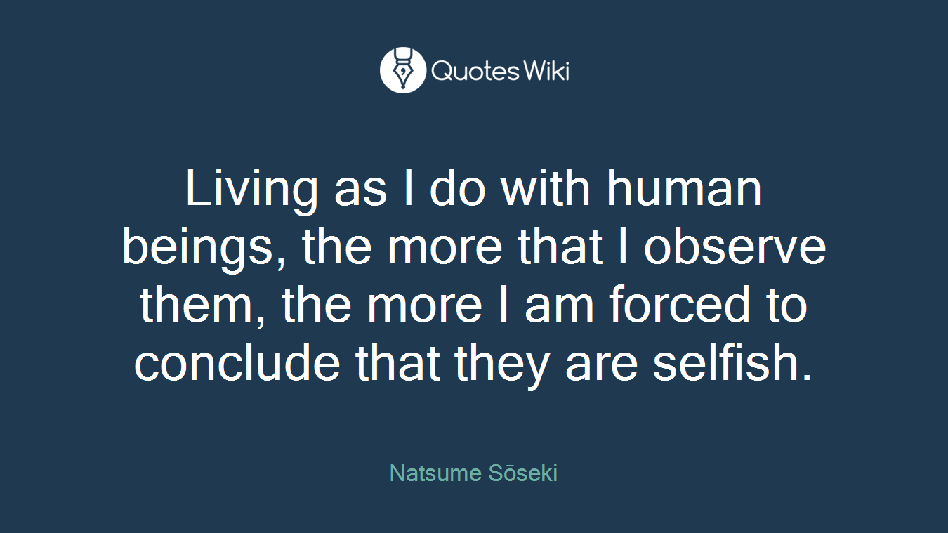 Living as I do with human beings, the more that I observe them, the more I am forced to conclude that they are selfish.