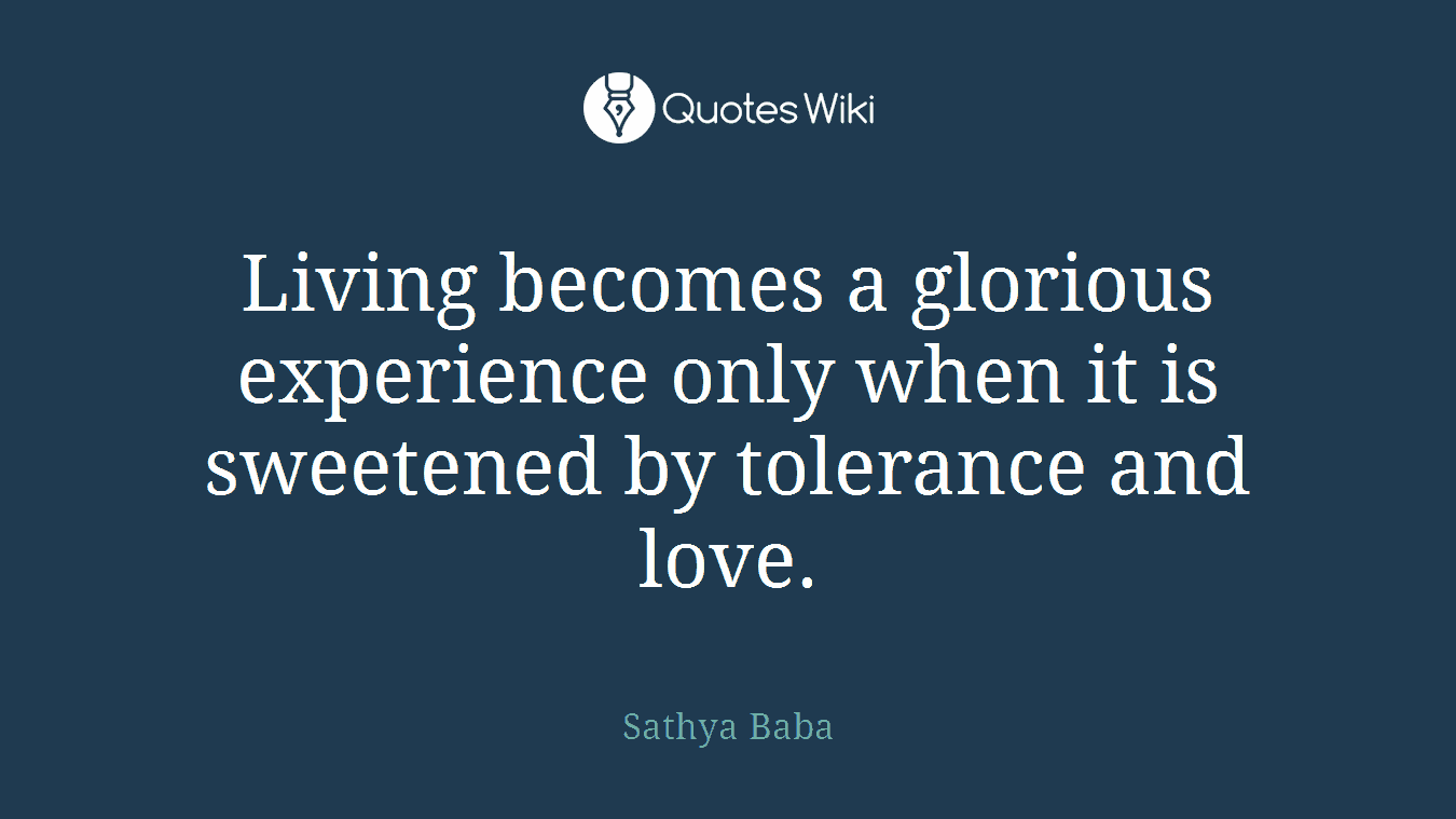 Living becomes a glorious experience only when it is sweetened by tolerance and love.