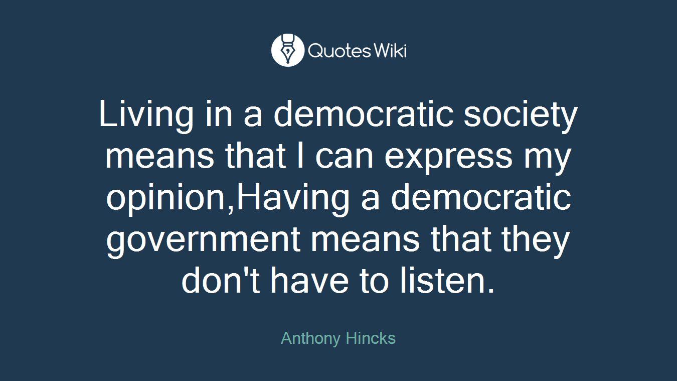 Living in a democratic society means that I can express my opinion,Having a democratic government means that they don't have to listen.
