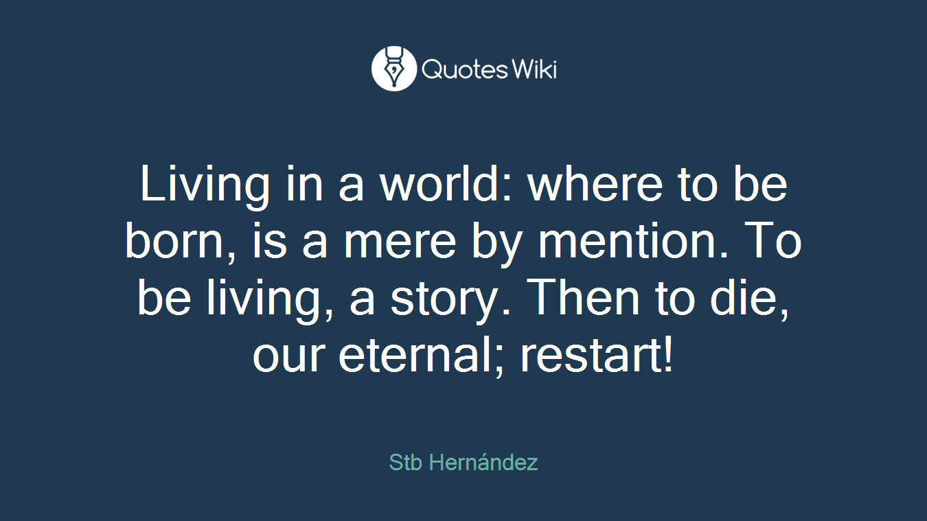 Living in a world: where to be born, is a mere by mention. To be living, a story. Then to die, our eternal; restart!