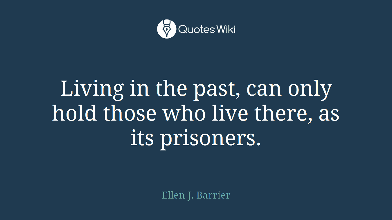 Living in the past, can only hold those who live there, as its prisoners.