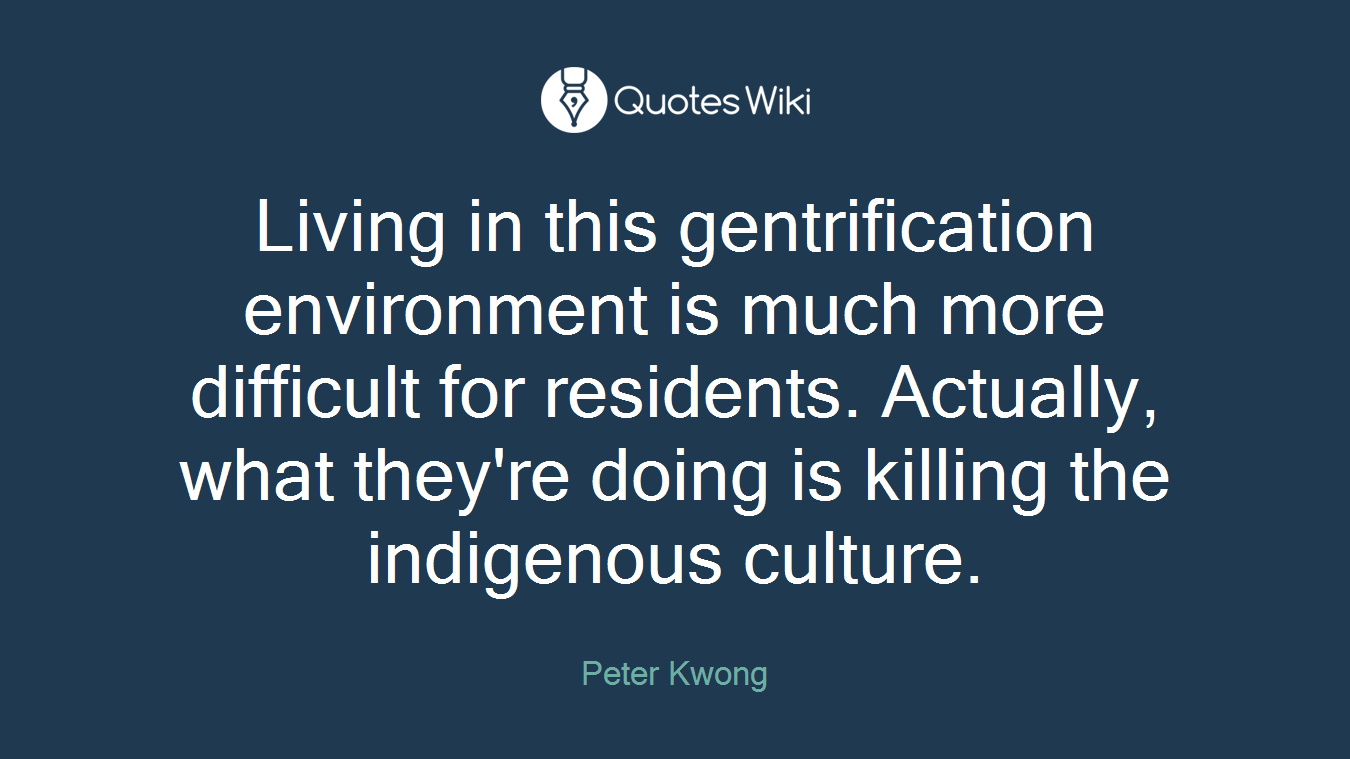 Living in this gentrification environment is much more difficult for residents. Actually, what they're doing is killing the indigenous culture.