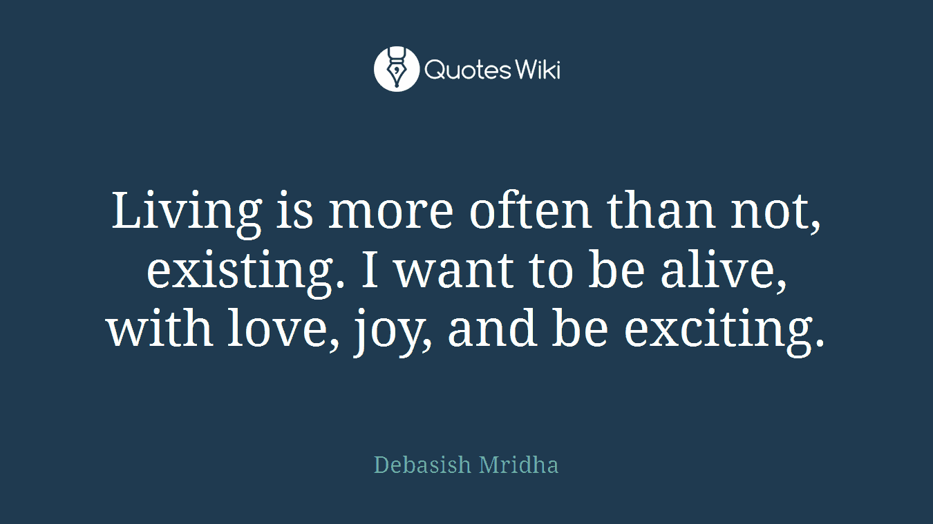 Living is more often than not, existing. I want to be alive, with love, joy, and be exciting.