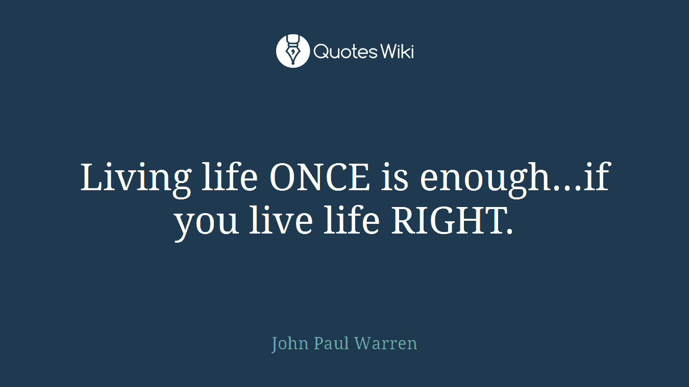 Living life ONCE is enough...if you live life RIGHT.