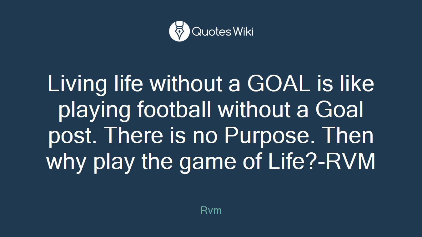 Living life without a GOAL is like playing football without a Goal post. There is no Purpose. Then why play the game of Life?-RVM