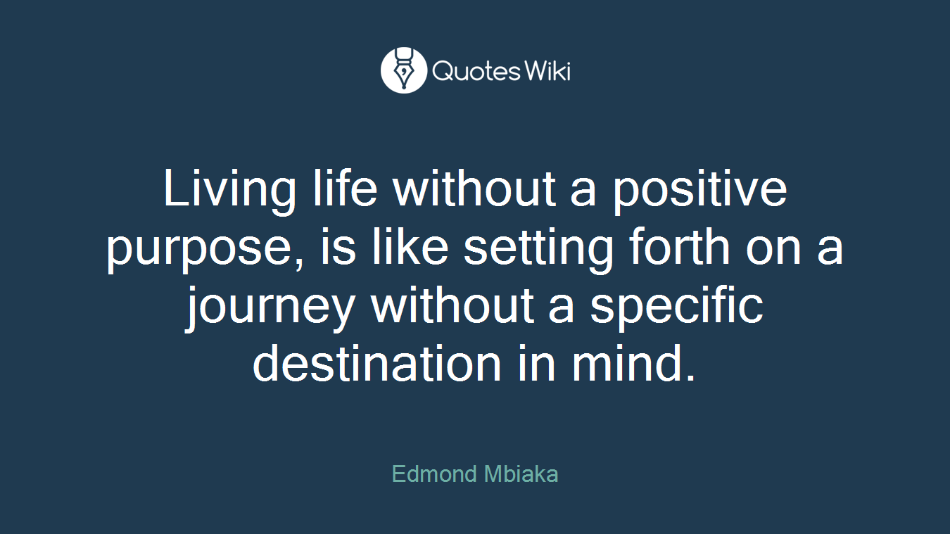 Living life without a positive purpose, is like setting forth on a journey without a specific destination in mind.