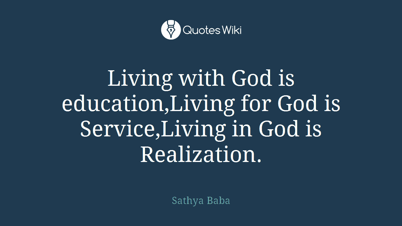 Living with God is education,Living for God is Service,Living in God is Realization.